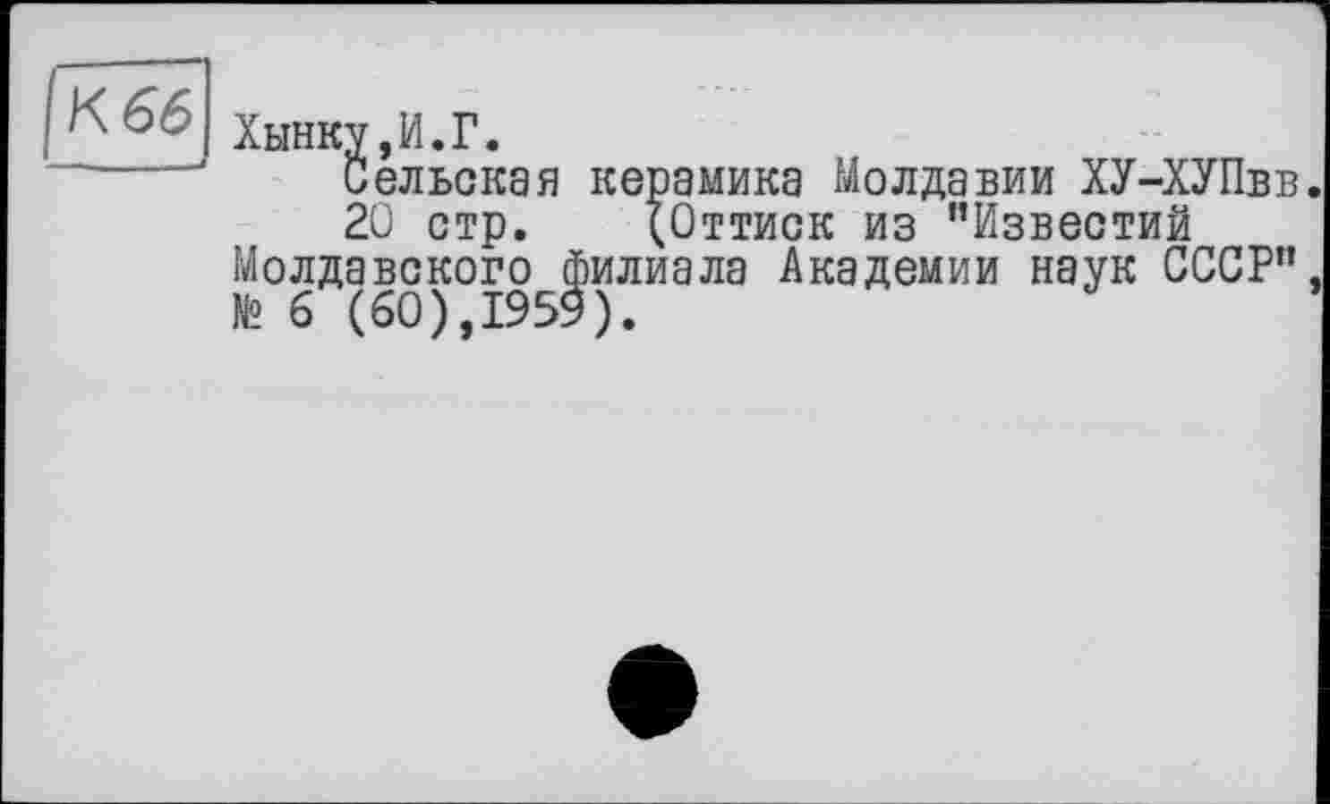 ﻿Хынку,И.Г.
Сельская керамика Молдавии ХУ-ХУПвв
20 стр. (Оттиск из "Известий Молдавского филиала Академии наук СССР" № 6 (60),1959).